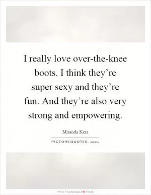 I really love over-the-knee boots. I think they’re super sexy and they’re fun. And they’re also very strong and empowering Picture Quote #1
