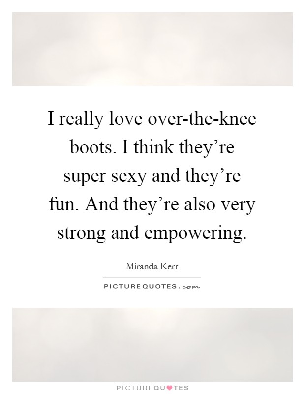 I really love over-the-knee boots. I think they're super sexy and they're fun. And they're also very strong and empowering Picture Quote #1