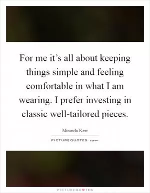 For me it’s all about keeping things simple and feeling comfortable in what I am wearing. I prefer investing in classic well-tailored pieces Picture Quote #1