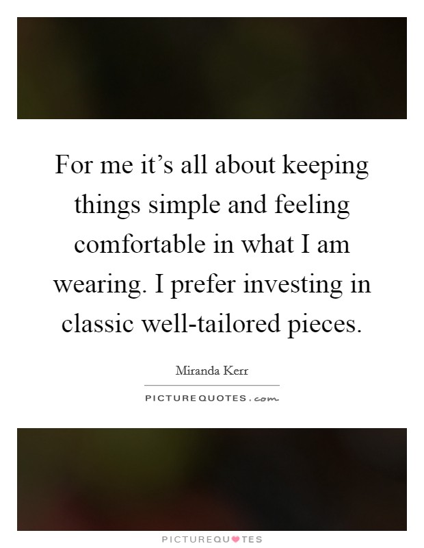 For me it's all about keeping things simple and feeling comfortable in what I am wearing. I prefer investing in classic well-tailored pieces Picture Quote #1