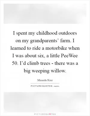 I spent my childhood outdoors on my grandparents’ farm. I learned to ride a motorbike when I was about six, a little PeeWee 50. I’d climb trees - there was a big weeping willow Picture Quote #1