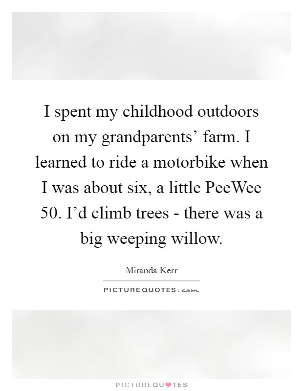 I spent my childhood outdoors on my grandparents' farm. I learned to ride a motorbike when I was about six, a little PeeWee 50. I'd climb trees - there was a big weeping willow Picture Quote #1