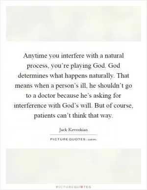 Anytime you interfere with a natural process, you’re playing God. God determines what happens naturally. That means when a person’s ill, he shouldn’t go to a doctor because he’s asking for interference with God’s will. But of course, patients can’t think that way Picture Quote #1