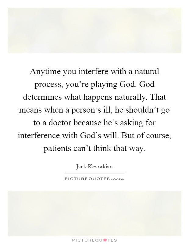 Anytime you interfere with a natural process, you're playing God. God determines what happens naturally. That means when a person's ill, he shouldn't go to a doctor because he's asking for interference with God's will. But of course, patients can't think that way Picture Quote #1