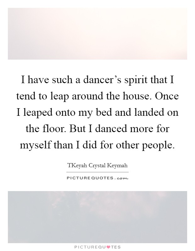 I have such a dancer's spirit that I tend to leap around the house. Once I leaped onto my bed and landed on the floor. But I danced more for myself than I did for other people Picture Quote #1