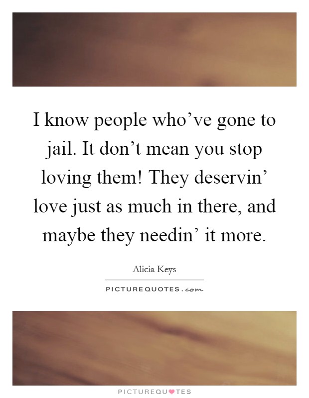 I know people who've gone to jail. It don't mean you stop loving them! They deservin' love just as much in there, and maybe they needin' it more Picture Quote #1