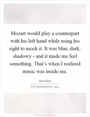 Mozart would play a counterpart with his left hand while using his right to mock it. It was blue, dark, shadowy - and it made me feel something. That’s when I realized music was inside me Picture Quote #1