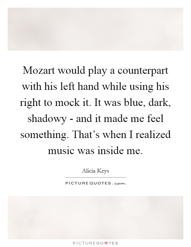 Mozart would play a counterpart with his left hand while using his right to mock it. It was blue, dark, shadowy - and it made me feel something. That's when I realized music was inside me Picture Quote #1