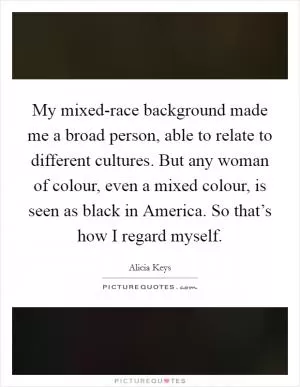 My mixed-race background made me a broad person, able to relate to different cultures. But any woman of colour, even a mixed colour, is seen as black in America. So that’s how I regard myself Picture Quote #1