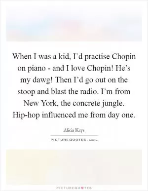 When I was a kid, I’d practise Chopin on piano - and I love Chopin! He’s my dawg! Then I’d go out on the stoop and blast the radio. I’m from New York, the concrete jungle. Hip-hop influenced me from day one Picture Quote #1