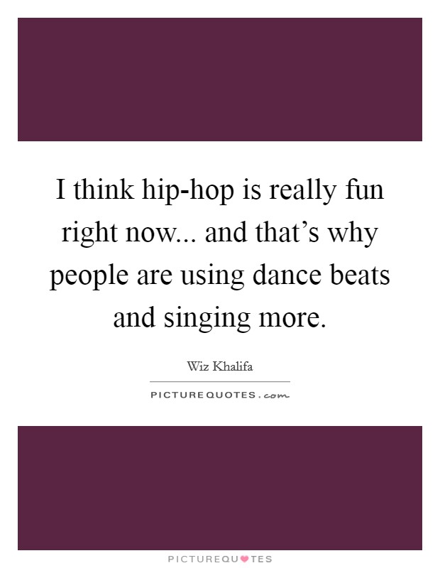 I think hip-hop is really fun right now... and that's why people are using dance beats and singing more Picture Quote #1