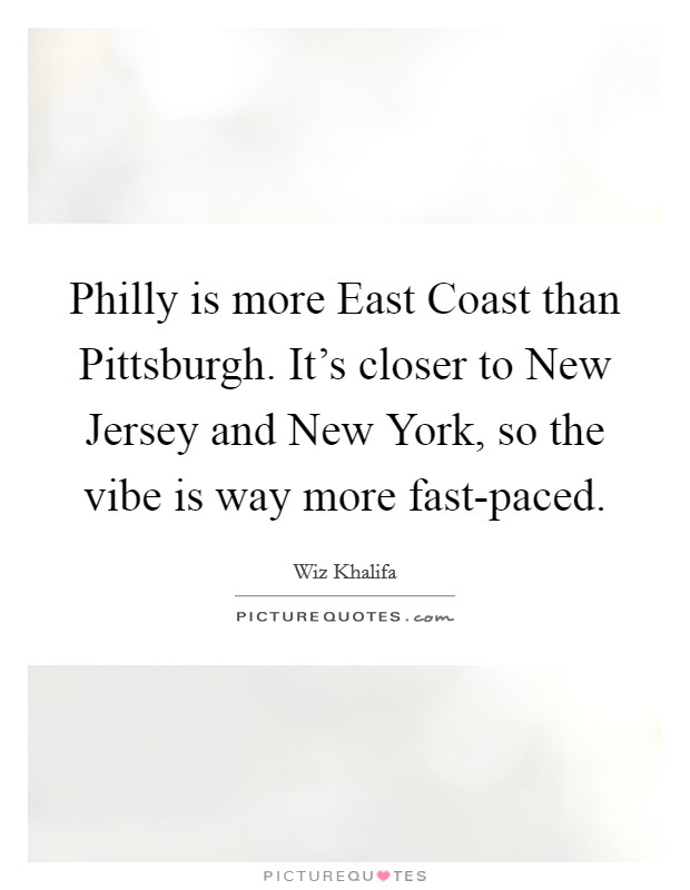 Philly is more East Coast than Pittsburgh. It’s closer to New Jersey and New York, so the vibe is way more fast-paced Picture Quote #1