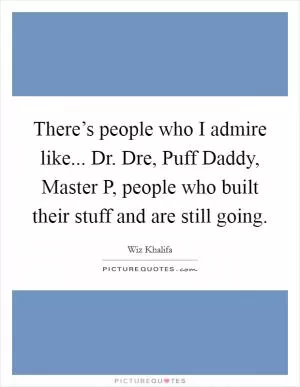There’s people who I admire like... Dr. Dre, Puff Daddy, Master P, people who built their stuff and are still going Picture Quote #1