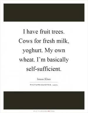 I have fruit trees. Cows for fresh milk, yoghurt. My own wheat. I’m basically self-sufficient Picture Quote #1