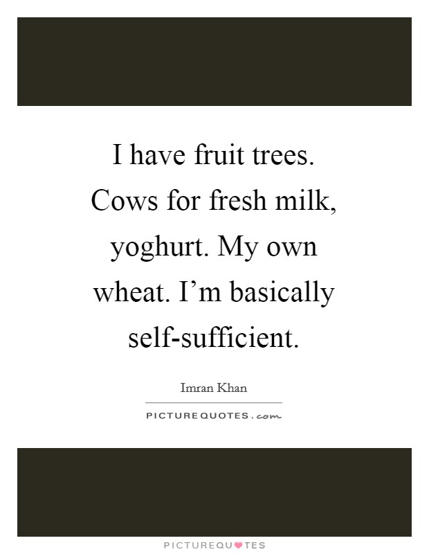 I have fruit trees. Cows for fresh milk, yoghurt. My own wheat. I'm basically self-sufficient Picture Quote #1