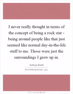 I never really thought in terms of the concept of being a rock star - being around people like that just seemed like normal day-in-the-life stuff to me. Those were just the surroundings I grew up in Picture Quote #1