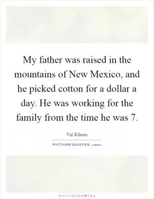My father was raised in the mountains of New Mexico, and he picked cotton for a dollar a day. He was working for the family from the time he was 7 Picture Quote #1