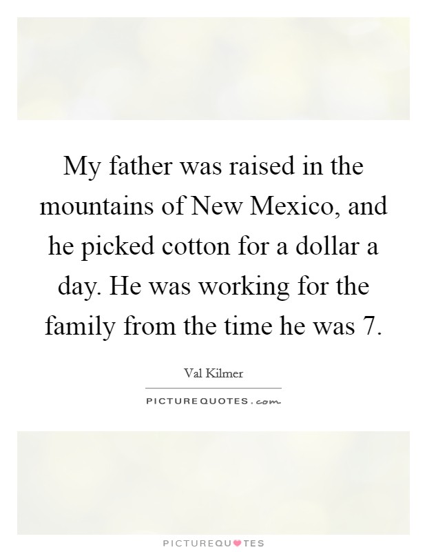 My father was raised in the mountains of New Mexico, and he picked cotton for a dollar a day. He was working for the family from the time he was 7 Picture Quote #1
