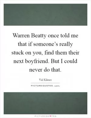 Warren Beatty once told me that if someone’s really stuck on you, find them their next boyfriend. But I could never do that Picture Quote #1