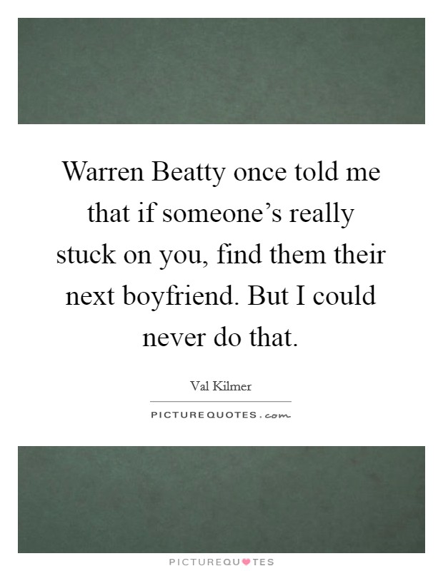 Warren Beatty once told me that if someone's really stuck on you, find them their next boyfriend. But I could never do that Picture Quote #1