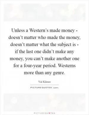 Unless a Western’s made money - doesn’t matter who made the money, doesn’t matter what the subject is - if the last one didn’t make any money, you can’t make another one for a four-year period. Westerns more than any genre Picture Quote #1