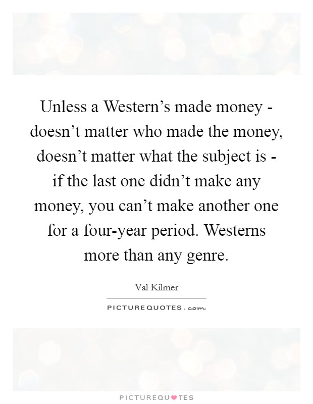 Unless a Western's made money - doesn't matter who made the money, doesn't matter what the subject is - if the last one didn't make any money, you can't make another one for a four-year period. Westerns more than any genre Picture Quote #1