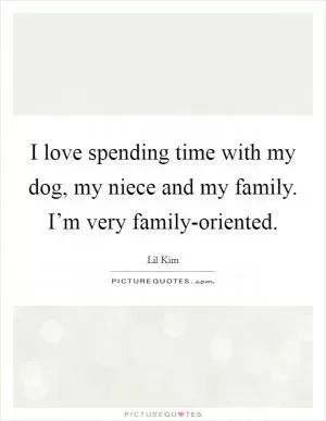 I love spending time with my dog, my niece and my family. I’m very family-oriented Picture Quote #1