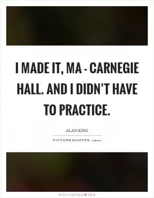 I made it, Ma - Carnegie Hall. And I didn’t have to practice Picture Quote #1