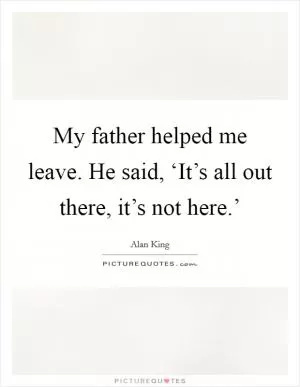 My father helped me leave. He said, ‘It’s all out there, it’s not here.’ Picture Quote #1