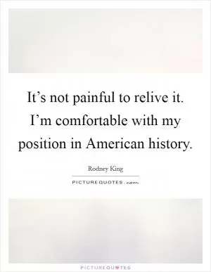 It’s not painful to relive it. I’m comfortable with my position in American history Picture Quote #1