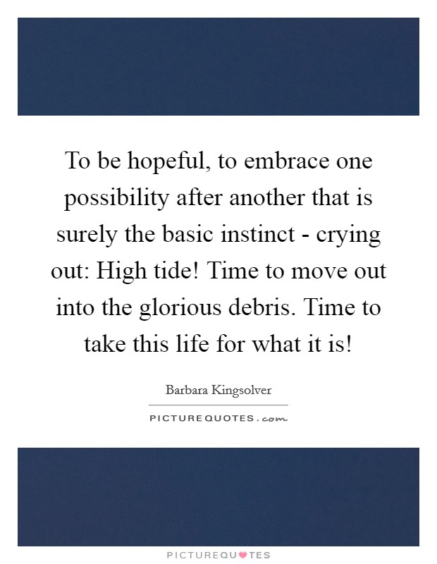 To be hopeful, to embrace one possibility after another that is surely the basic instinct - crying out: High tide! Time to move out into the glorious debris. Time to take this life for what it is! Picture Quote #1