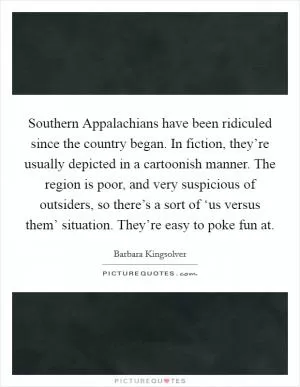 Southern Appalachians have been ridiculed since the country began. In fiction, they’re usually depicted in a cartoonish manner. The region is poor, and very suspicious of outsiders, so there’s a sort of ‘us versus them’ situation. They’re easy to poke fun at Picture Quote #1