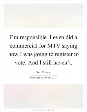 I’m responsible. I even did a commercial for MTV saying how I was going to register to vote. And I still haven’t Picture Quote #1