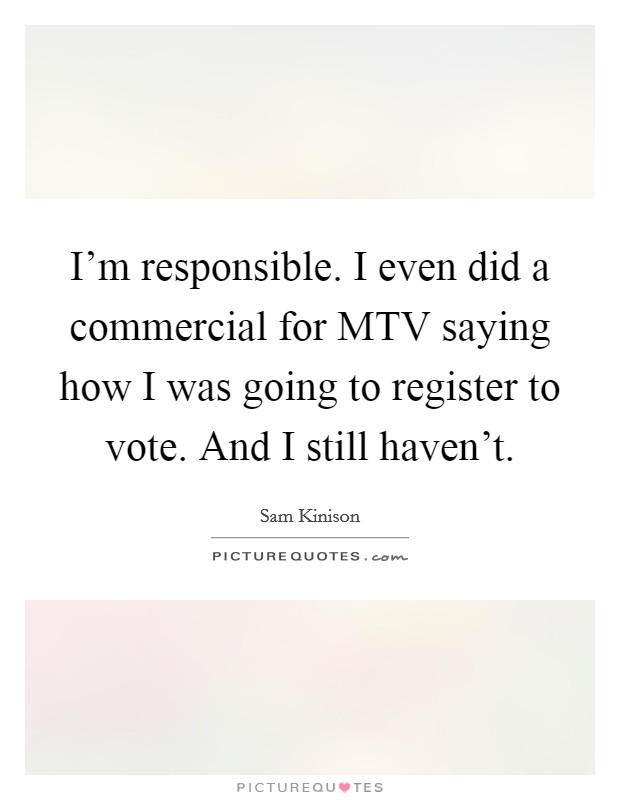 I'm responsible. I even did a commercial for MTV saying how I was going to register to vote. And I still haven't Picture Quote #1
