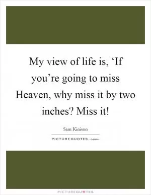 My view of life is, ‘If you’re going to miss Heaven, why miss it by two inches? Miss it! Picture Quote #1