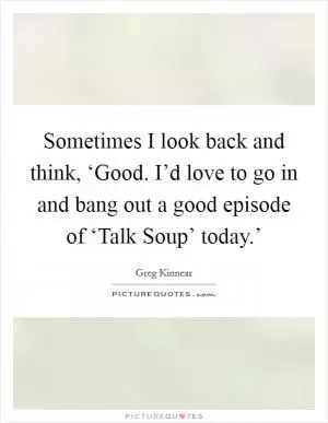 Sometimes I look back and think, ‘Good. I’d love to go in and bang out a good episode of ‘Talk Soup’ today.’ Picture Quote #1