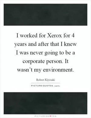 I worked for Xerox for 4 years and after that I knew I was never going to be a corporate person. It wasn’t my environment Picture Quote #1