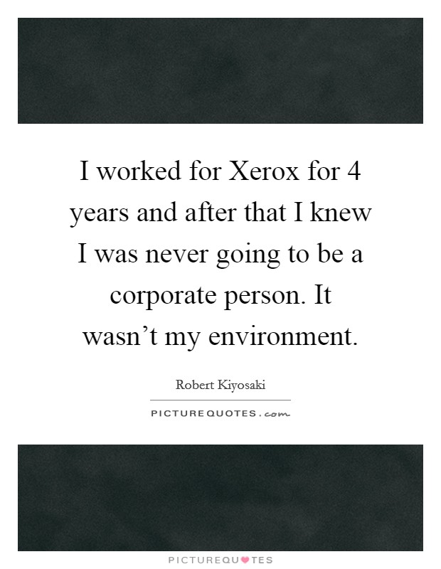 I worked for Xerox for 4 years and after that I knew I was never going to be a corporate person. It wasn't my environment Picture Quote #1