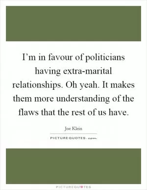 I’m in favour of politicians having extra-marital relationships. Oh yeah. It makes them more understanding of the flaws that the rest of us have Picture Quote #1