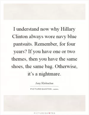 I understand now why Hillary Clinton always wore navy blue pantsuits. Remember, for four years? If you have one or two themes, then you have the same shoes, the same bag. Otherwise, it’s a nightmare Picture Quote #1