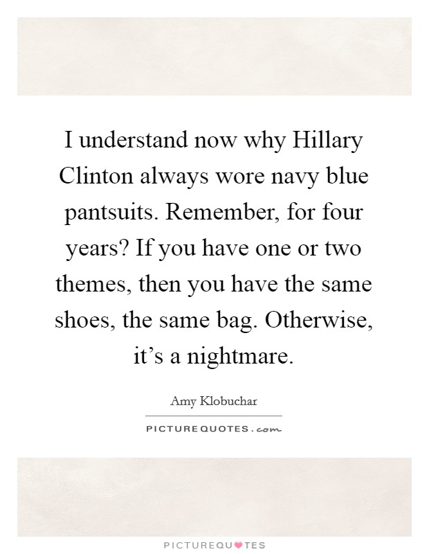 I understand now why Hillary Clinton always wore navy blue pantsuits. Remember, for four years? If you have one or two themes, then you have the same shoes, the same bag. Otherwise, it's a nightmare Picture Quote #1