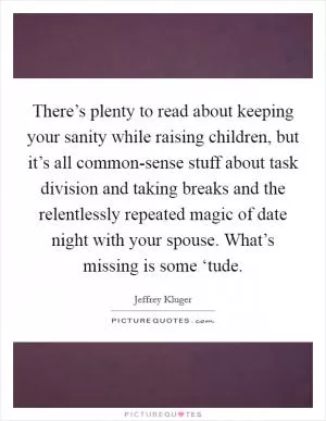 There’s plenty to read about keeping your sanity while raising children, but it’s all common-sense stuff about task division and taking breaks and the relentlessly repeated magic of date night with your spouse. What’s missing is some ‘tude Picture Quote #1