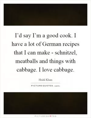 I’d say I’m a good cook. I have a lot of German recipes that I can make - schnitzel, meatballs and things with cabbage. I love cabbage Picture Quote #1