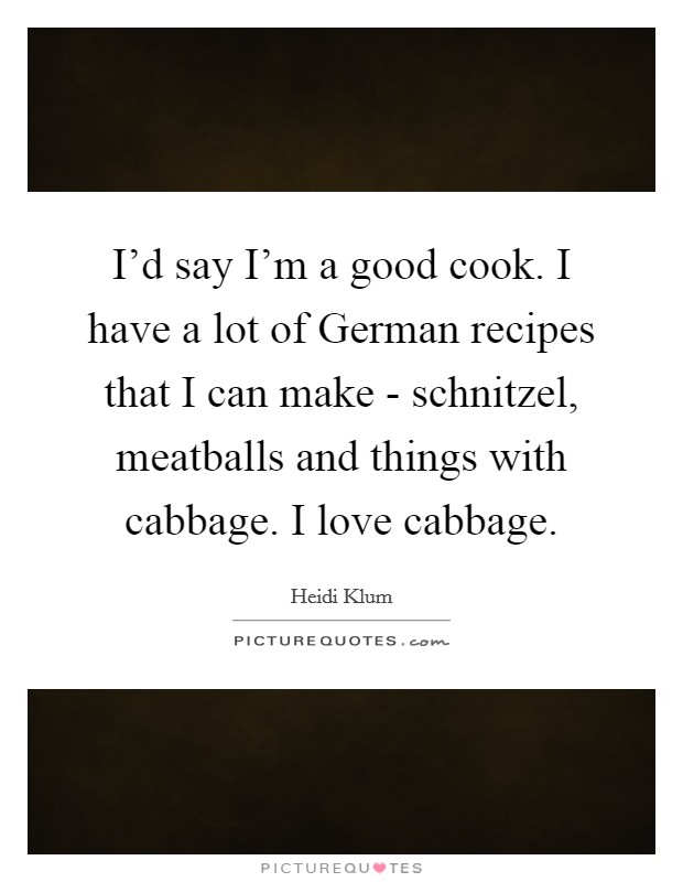 I'd say I'm a good cook. I have a lot of German recipes that I can make - schnitzel, meatballs and things with cabbage. I love cabbage Picture Quote #1