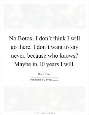 No Botox. I don’t think I will go there. I don’t want to say never, because who knows? Maybe in 10 years I will Picture Quote #1