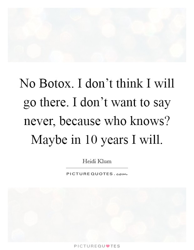 No Botox. I don't think I will go there. I don't want to say never, because who knows? Maybe in 10 years I will Picture Quote #1