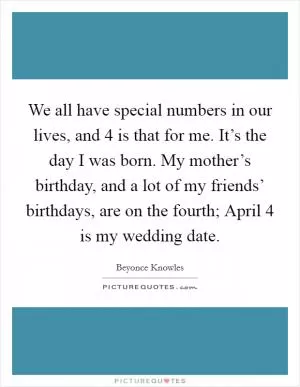 We all have special numbers in our lives, and 4 is that for me. It’s the day I was born. My mother’s birthday, and a lot of my friends’ birthdays, are on the fourth; April 4 is my wedding date Picture Quote #1