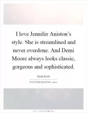 I love Jennifer Aniston’s style. She is streamlined and never overdone. And Demi Moore always looks classic, gorgeous and sophisticated Picture Quote #1