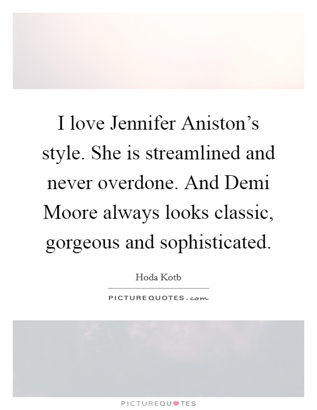 I love Jennifer Aniston's style. She is streamlined and never overdone. And Demi Moore always looks classic, gorgeous and sophisticated Picture Quote #1