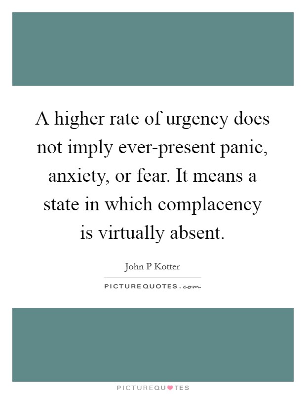 A higher rate of urgency does not imply ever-present panic, anxiety, or fear. It means a state in which complacency is virtually absent Picture Quote #1